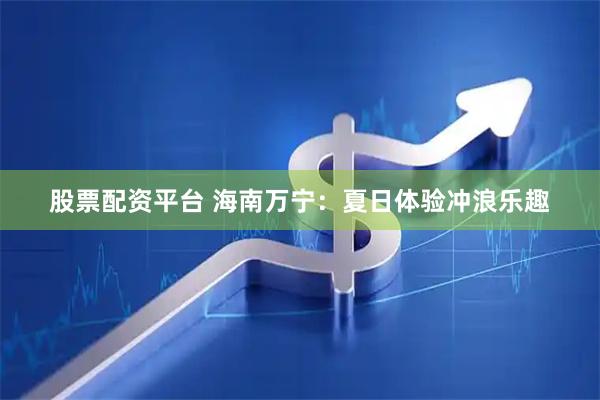 股票配资平台 海南万宁：夏日体验冲浪乐趣