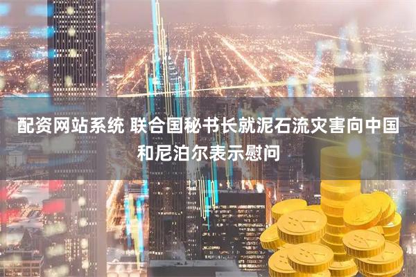 配资网站系统 联合国秘书长就泥石流灾害向中国和尼泊尔表示慰问